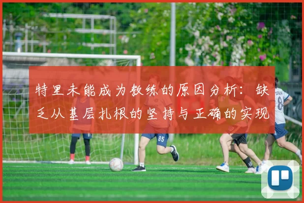 特里未能成为教练的原因分析：缺乏从基层扎根的坚持与正确的实现方式