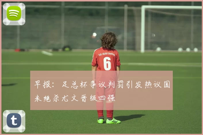 早报：足总杯争议判罚引发热议国米绝杀尤文晋级四强