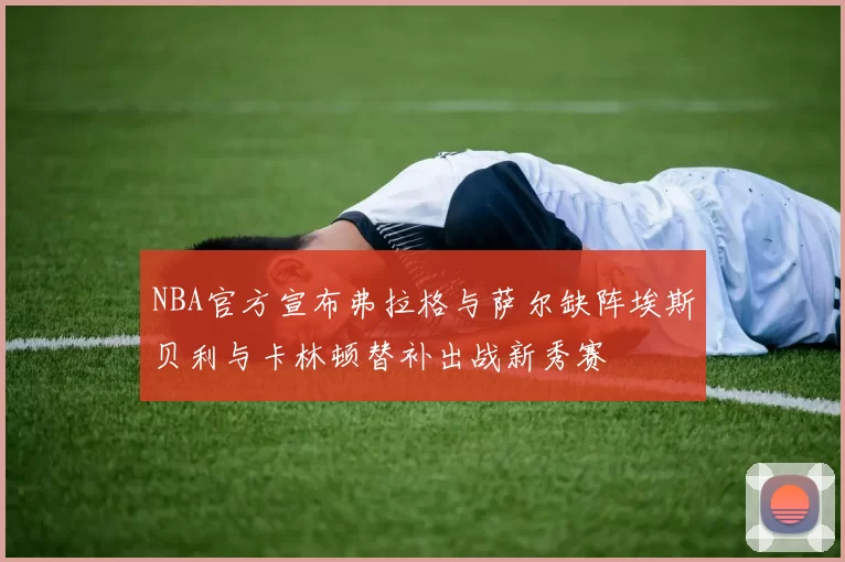 NBA官方宣布弗拉格与萨尔缺阵埃斯贝利与卡林顿替补出战新秀赛