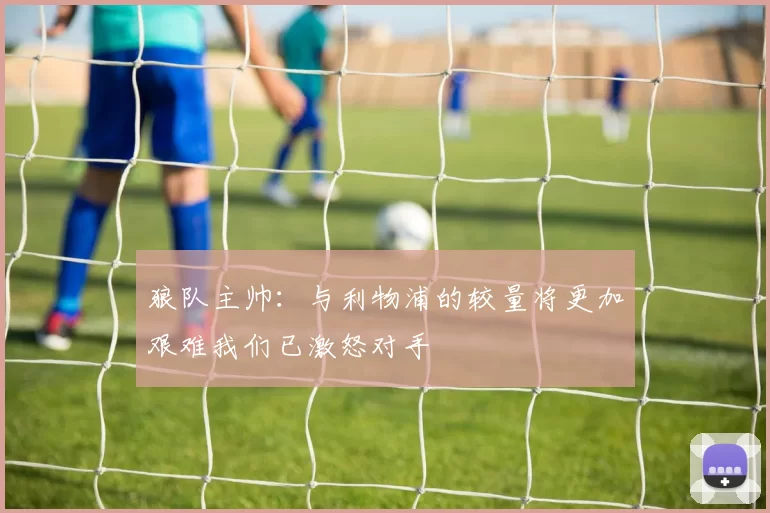 狼队主帅：与利物浦的较量将更加艰难我们已激怒对手