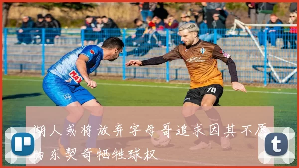 湖人或将放弃字母哥追求因其不愿为东契奇牺牲球权
