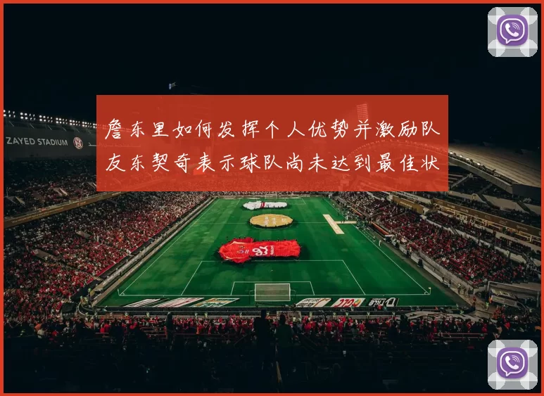 詹东里如何发挥个人优势并激励队友东契奇表示球队尚未达到最佳状态