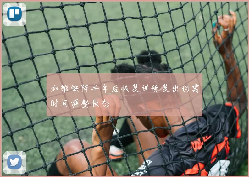 加维缺阵半年后恢复训练复出仍需时间调整状态