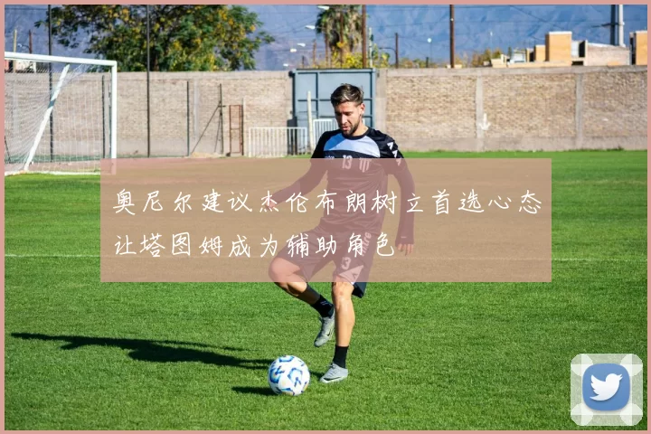 奥尼尔建议杰伦布朗树立首选心态让塔图姆成为辅助角色