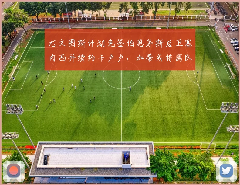 尤文图斯计划免签伯恩茅斯后卫塞内西并续约卡卢卢，加蒂或将离队
