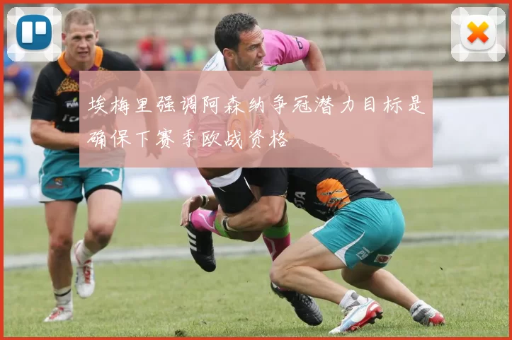 埃梅里强调阿森纳争冠潜力目标是确保下赛季欧战资格