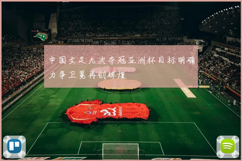 中国女足九次夺冠亚洲杯目标明确力争卫冕再创辉煌