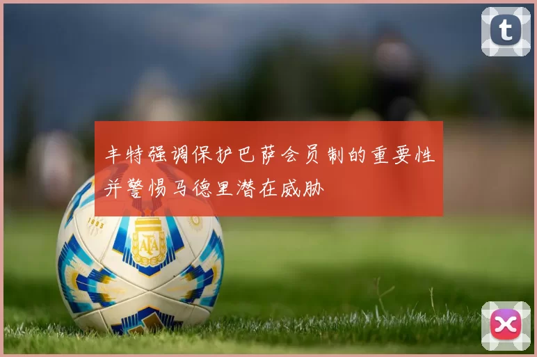 丰特强调保护巴萨会员制的重要性并警惕马德里潜在威胁