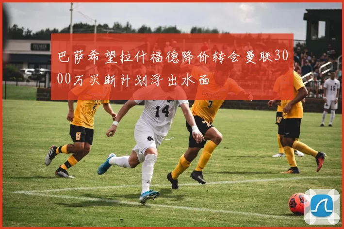 巴萨希望拉什福德降价转会曼联3000万买断计划浮出水面