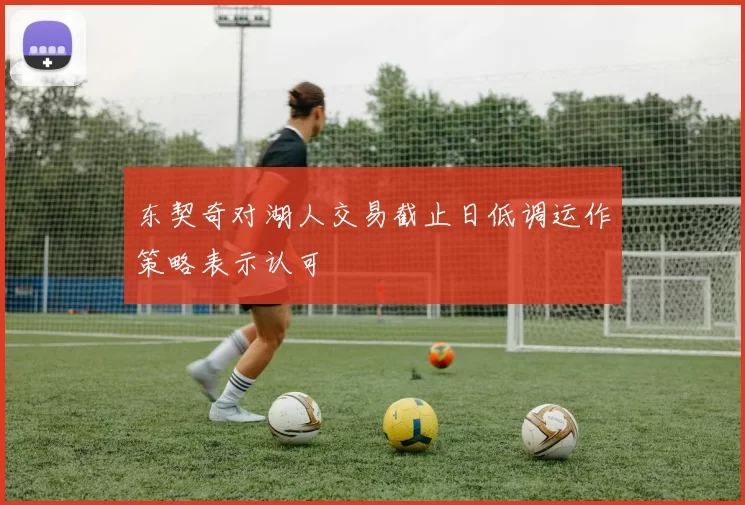 东契奇对湖人交易截止日低调运作策略表示认可