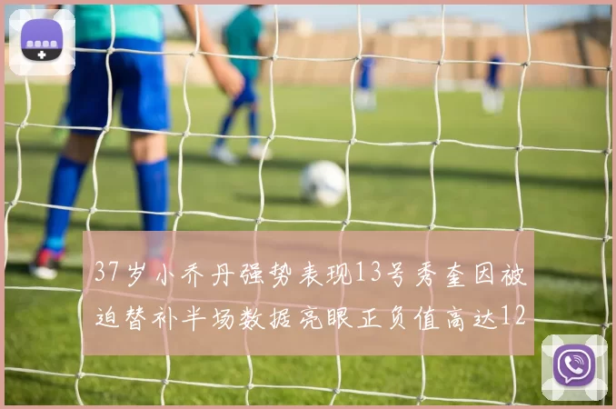 37岁小乔丹强势表现13号秀奎因被迫替补半场数据亮眼正负值高达12