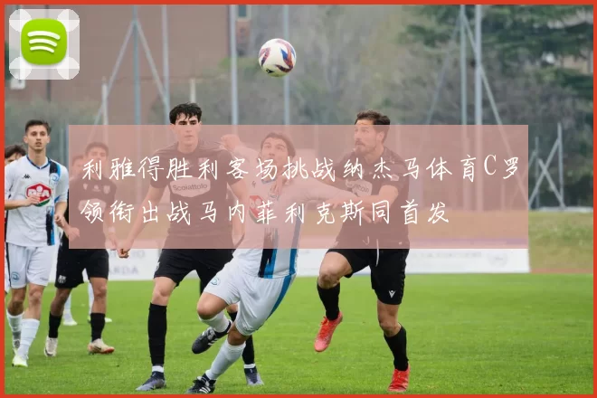 利雅得胜利客场挑战纳杰马体育C罗领衔出战马内菲利克斯同首发