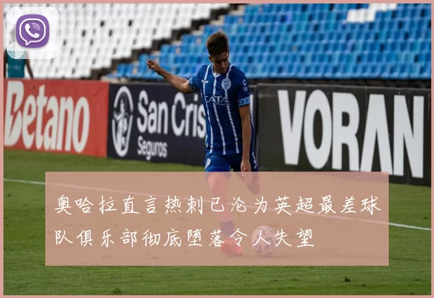 奥哈拉直言热刺已沦为英超最差球队俱乐部彻底堕落令人失望