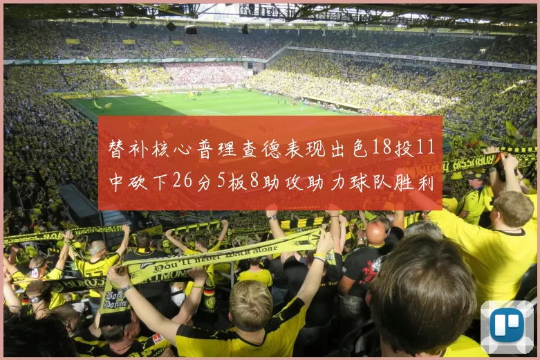 替补核心普理查德表现出色18投11中砍下26分5板8助攻助力球队胜利