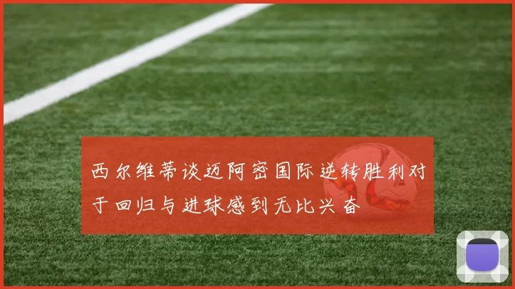 西尔维蒂谈迈阿密国际逆转胜利对于回归与进球感到无比兴奋