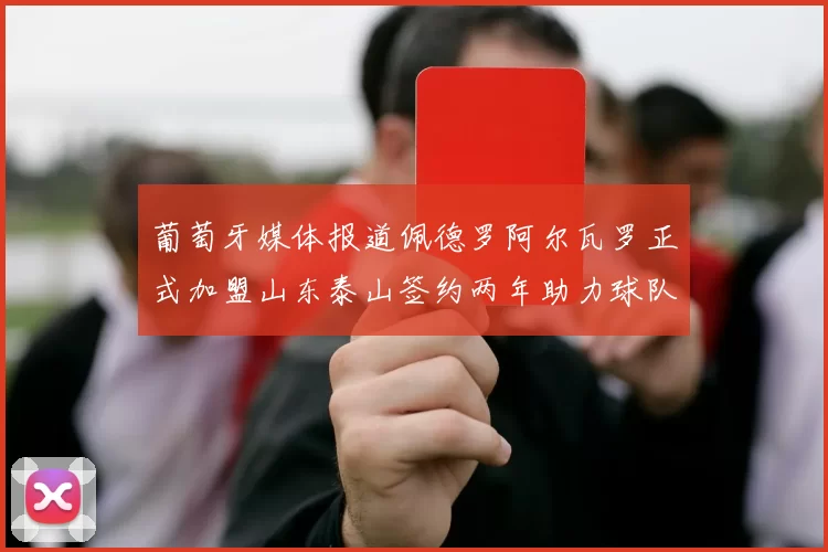 葡萄牙媒体报道佩德罗阿尔瓦罗正式加盟山东泰山签约两年助力球队发展