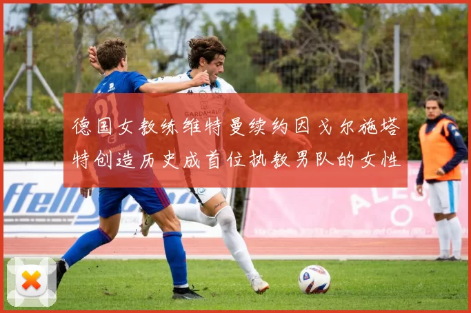 德国女教练维特曼续约因戈尔施塔特创造历史成首位执教男队的女性教练