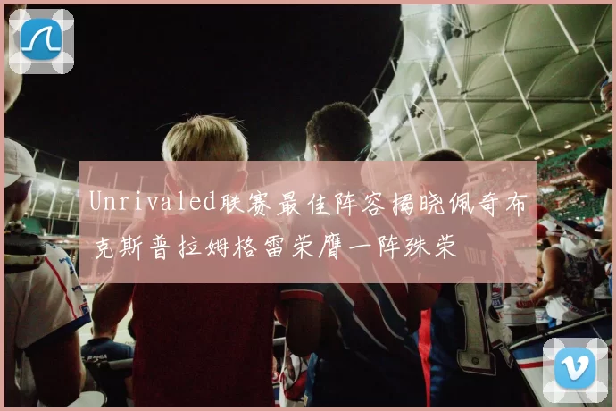 Unrivaled联赛最佳阵容揭晓佩奇布克斯普拉姆格雷荣膺一阵殊荣