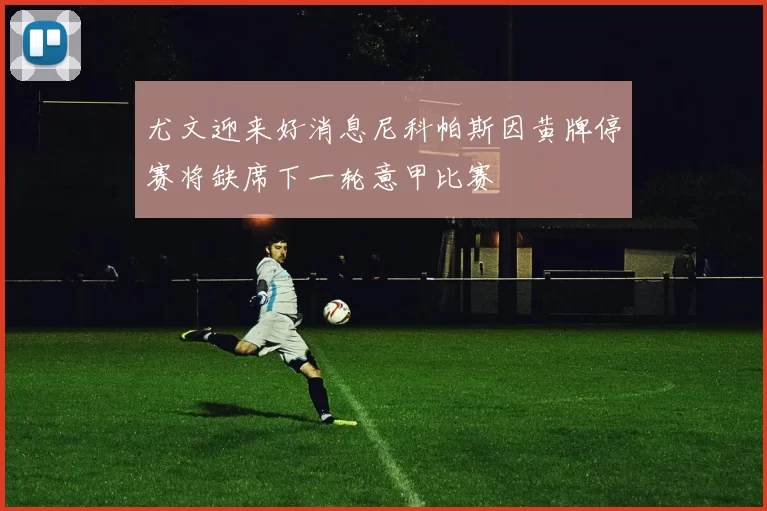 尤文迎来好消息尼科帕斯因黄牌停赛将缺席下一轮意甲比赛