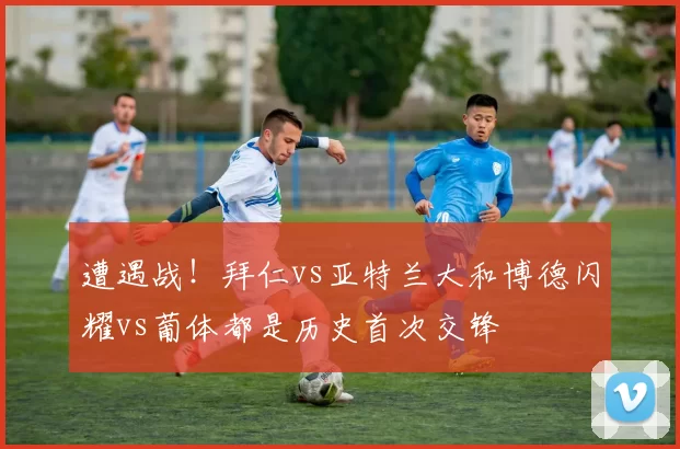 遭遇战！拜仁vs亚特兰大和博德闪耀vs葡体都是历史首次交锋