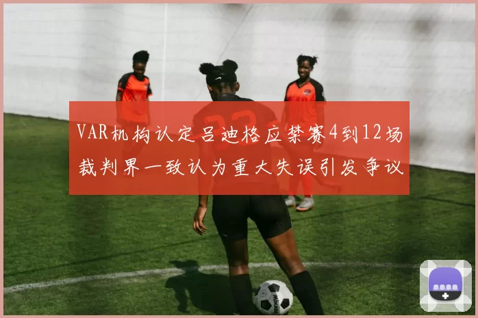 VAR机构认定吕迪格应禁赛4到12场裁判界一致认为重大失误引发争议