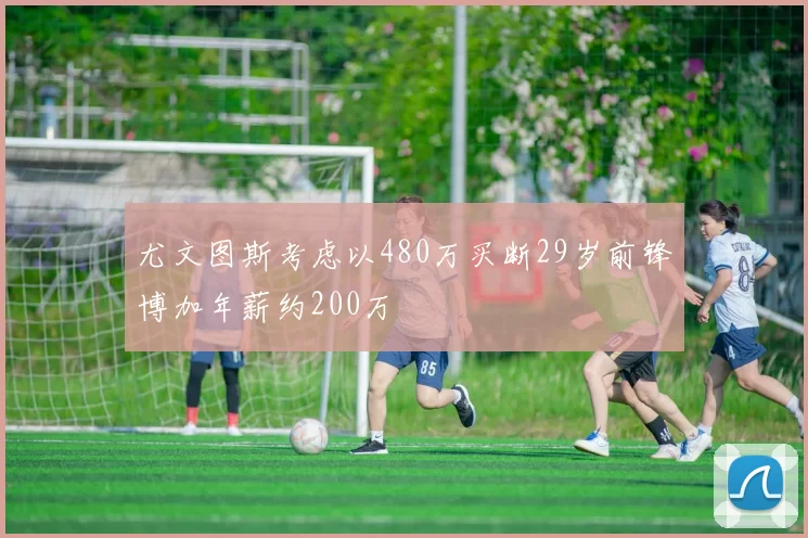 尤文图斯考虑以480万买断29岁前锋博加年薪约200万