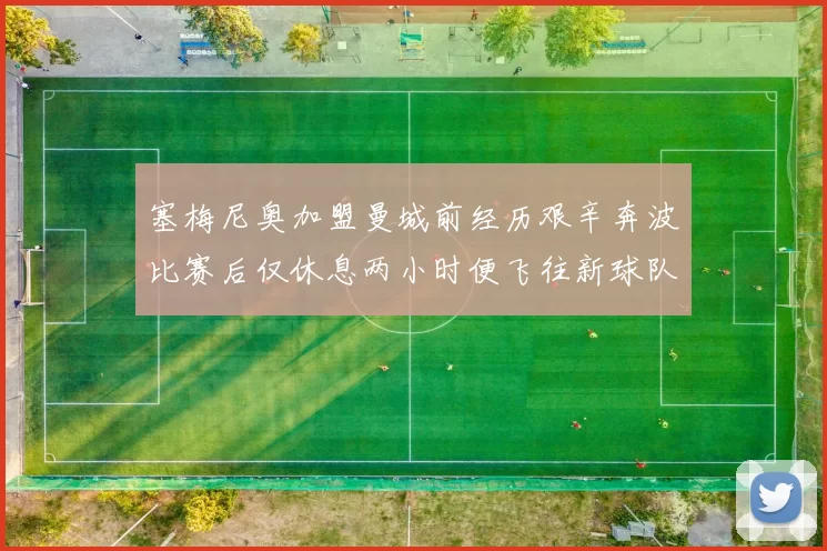 塞梅尼奥加盟曼城前经历艰辛奔波比赛后仅休息两小时便飞往新球队