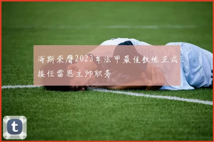 海斯荣膺2023年法甲最佳教练正式接任雷恩主帅职务
