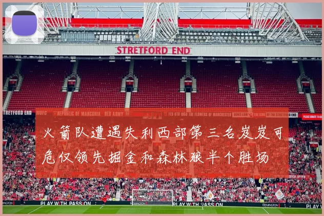 火箭队遭遇失利西部第三名岌岌可危仅领先掘金和森林狼半个胜场