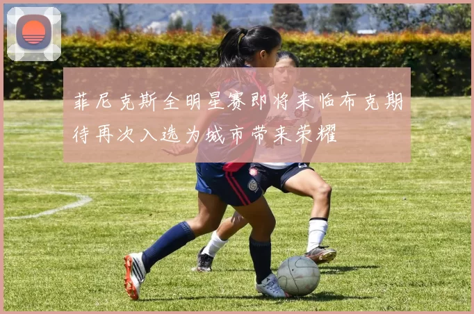 菲尼克斯全明星赛即将来临布克期待再次入选为城市带来荣耀