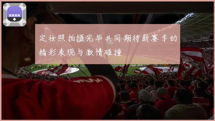 定妆照拍摄完毕共同期待新赛季的精彩表现与激情碰撞